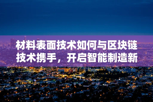 材料表面技术如何与区块链技术携手，开启智能制造新纪元？