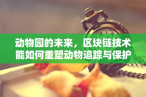 动物园的未来，区块链技术能如何重塑动物追踪与保护？