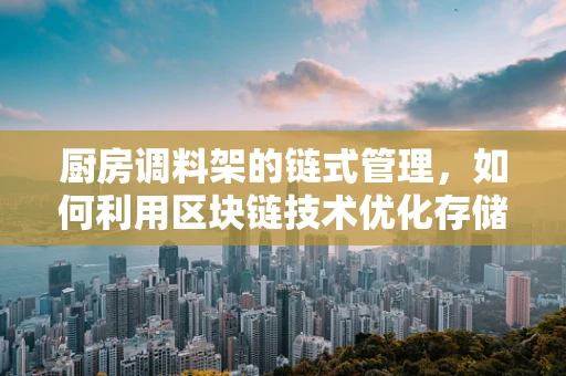 厨房调料架的链式管理，如何利用区块链技术优化存储与追踪？