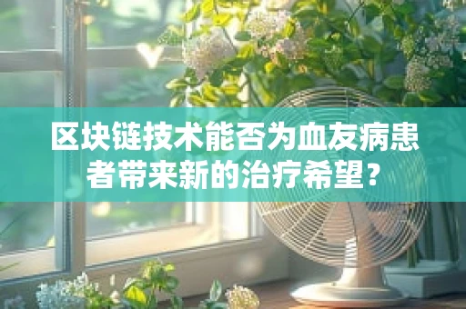 区块链技术能否为血友病患者带来新的治疗希望？