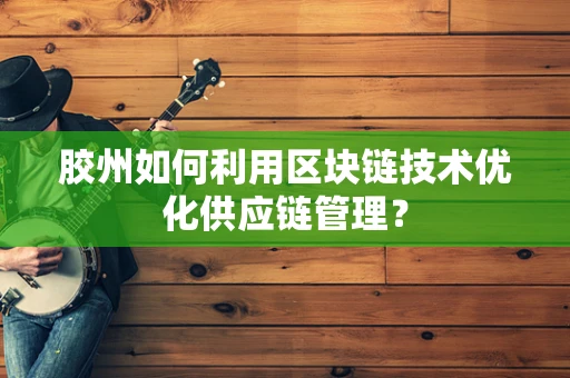 胶州如何利用区块链技术优化供应链管理？