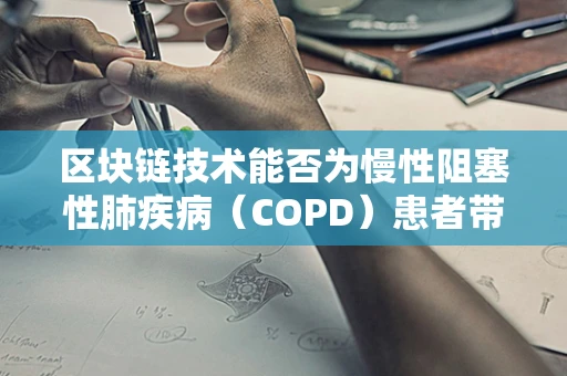 区块链技术能否为慢性阻塞性肺疾病（COPD）患者带来新的治疗与追踪方案？