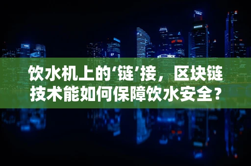 饮水机上的‘链’接，区块链技术能如何保障饮水安全？