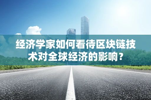 经济学家如何看待区块链技术对全球经济的影响？