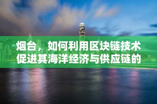 烟台，如何利用区块链技术促进其海洋经济与供应链的透明化？