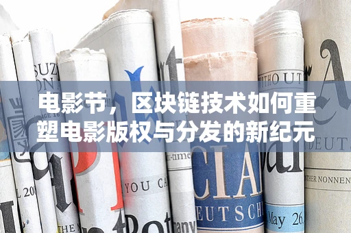 电影节，区块链技术如何重塑电影版权与分发的新纪元？