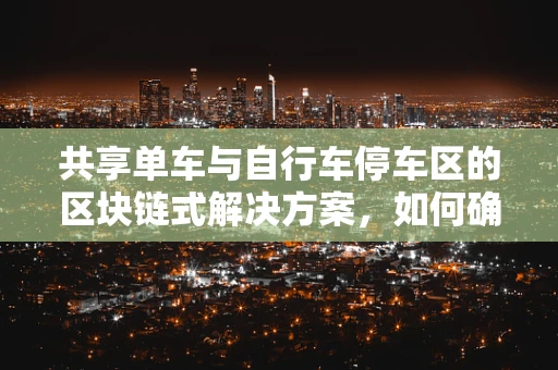 共享单车与自行车停车区的区块链式解决方案，如何确保安全与效率？