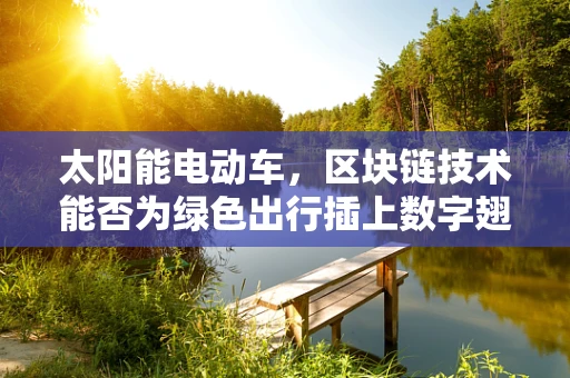 太阳能电动车，区块链技术能否为绿色出行插上数字翅膀？
