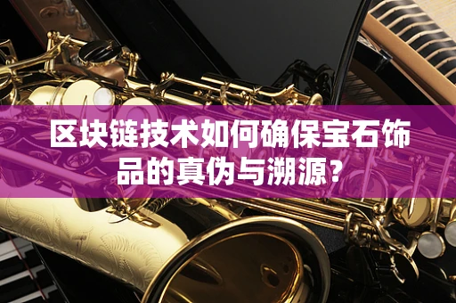 区块链技术如何确保宝石饰品的真伪与溯源？