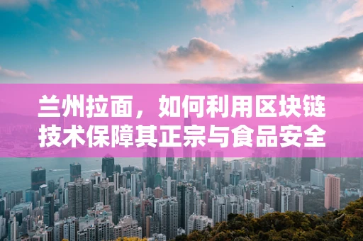 兰州拉面，如何利用区块链技术保障其正宗与食品安全？