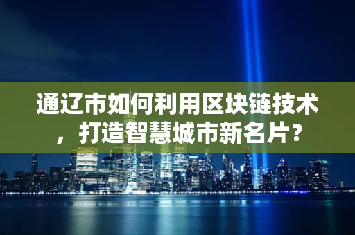 通辽市如何利用区块链技术，打造智慧城市新名片？