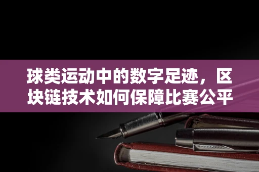 球类运动中的数字足迹，区块链技术如何保障比赛公平？