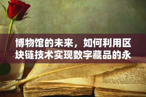 博物馆的未来，如何利用区块链技术实现数字藏品的永久保护与流通？