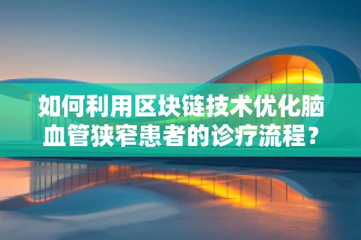 如何利用区块链技术优化脑血管狭窄患者的诊疗流程？