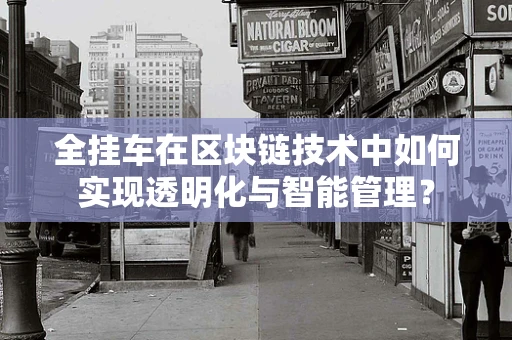 全挂车在区块链技术中如何实现透明化与智能管理？