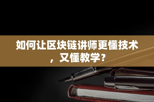 如何让区块链讲师更懂技术，又懂教学？