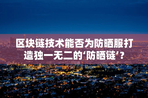 区块链技术能否为防晒服打造独一无二的‘防晒链’？