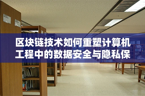 区块链技术如何重塑计算机工程中的数据安全与隐私保护？