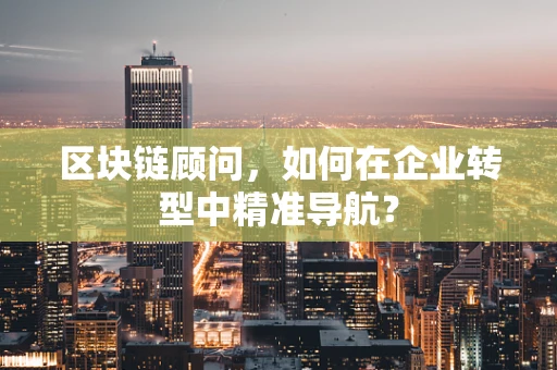 区块链顾问，如何在企业转型中精准导航？