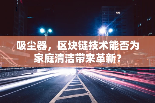 吸尘器，区块链技术能否为家庭清洁带来革新？