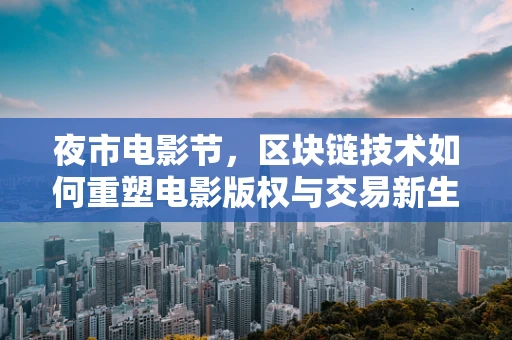 夜市电影节，区块链技术如何重塑电影版权与交易新生态？