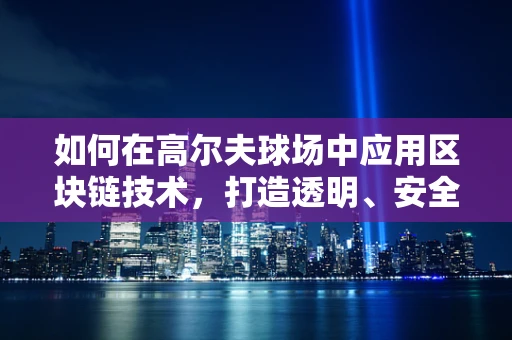 如何在高尔夫球场中应用区块链技术，打造透明、安全的会员制管理？