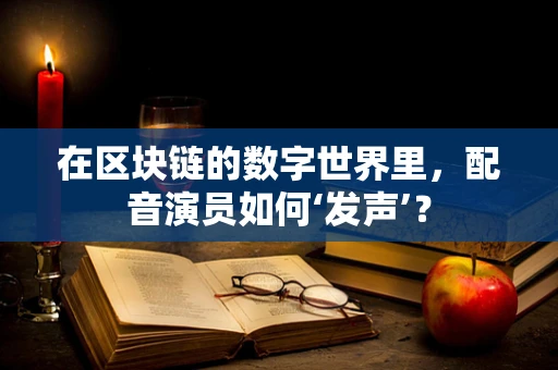 在区块链的数字世界里，配音演员如何‘发声’？