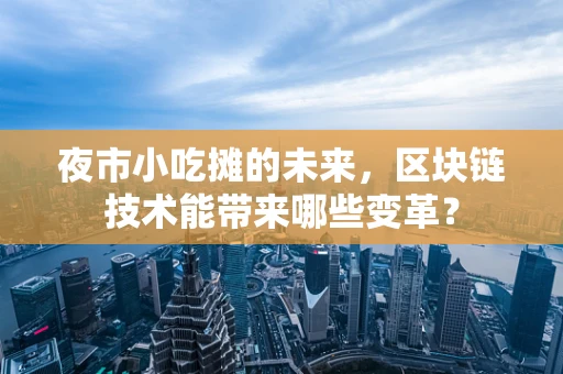 夜市小吃摊的未来，区块链技术能带来哪些变革？