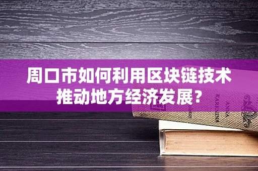 周口市如何利用区块链技术推动地方经济发展？
