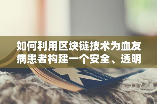 如何利用区块链技术为血友病患者构建一个安全、透明的医疗信息共享平台？