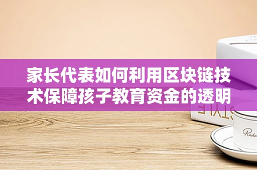 家长代表如何利用区块链技术保障孩子教育资金的透明与安全？