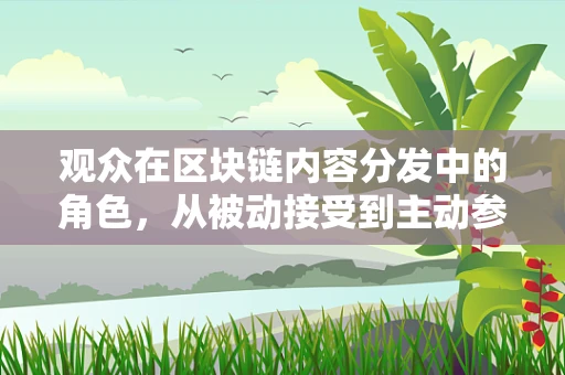 观众在区块链内容分发中的角色，从被动接受到主动参与的转变