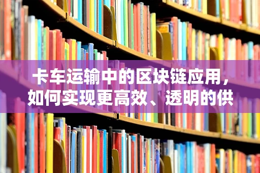 卡车运输中的区块链应用，如何实现更高效、透明的供应链管理？