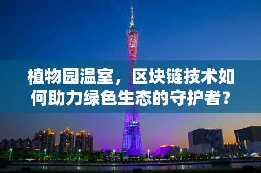 植物园温室，区块链技术如何助力绿色生态的守护者？
