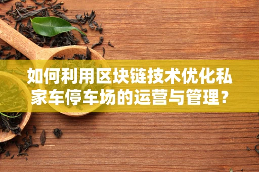 如何利用区块链技术优化私家车停车场的运营与管理？