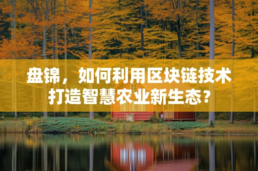 盘锦，如何利用区块链技术打造智慧农业新生态？