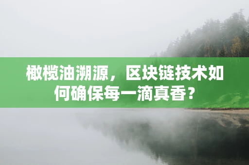 橄榄油溯源，区块链技术如何确保每一滴真香？