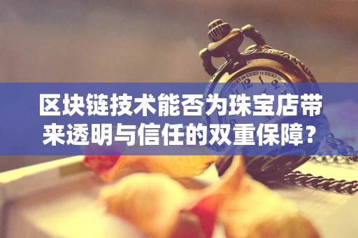 区块链技术能否为珠宝店带来透明与信任的双重保障？