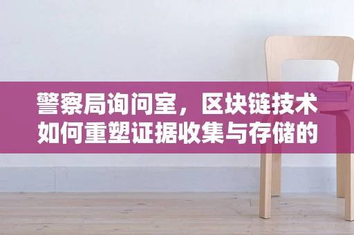 警察局询问室，区块链技术如何重塑证据收集与存储的未来？