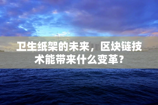 卫生纸架的未来，区块链技术能带来什么变革？