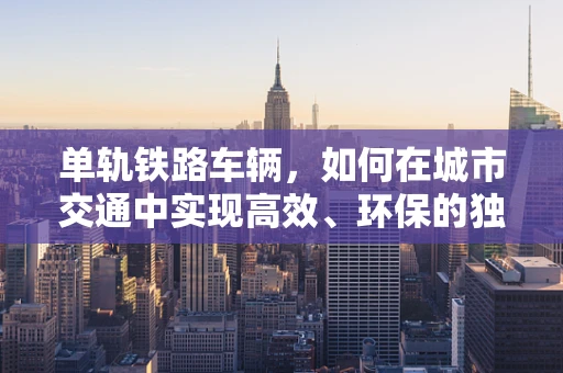 单轨铁路车辆，如何在城市交通中实现高效、环保的独行侠？