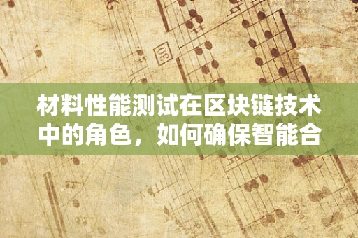 材料性能测试在区块链技术中的角色，如何确保智能合约的‘坚实基石’？