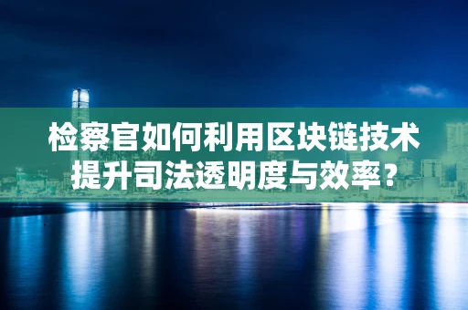 检察官如何利用区块链技术提升司法透明度与效率？