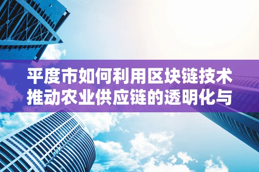 平度市如何利用区块链技术推动农业供应链的透明化与效率提升？
