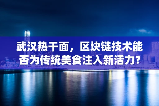 武汉热干面，区块链技术能否为传统美食注入新活力？
