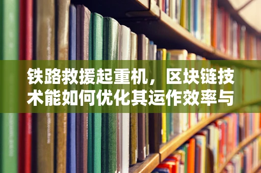 铁路救援起重机，区块链技术能如何优化其运作效率与透明度？
