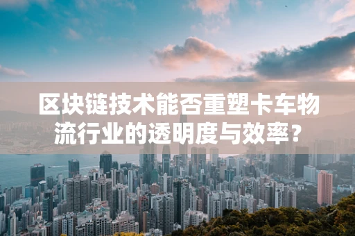 区块链技术能否重塑卡车物流行业的透明度与效率？