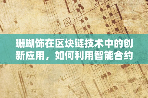 珊瑚饰在区块链技术中的创新应用，如何利用智能合约保护海洋生态？
