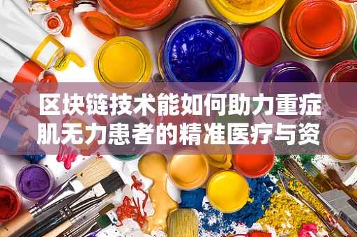 区块链技术能如何助力重症肌无力患者的精准医疗与资金管理？