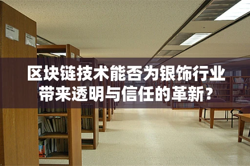 区块链技术能否为银饰行业带来透明与信任的革新？